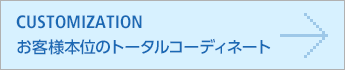 CUSTOMIZATION/お客様本位のトータルコーディネート